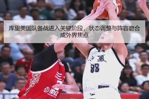 库里美国队备战进入关键阶段，状态调整与阵容磨合成外界焦点